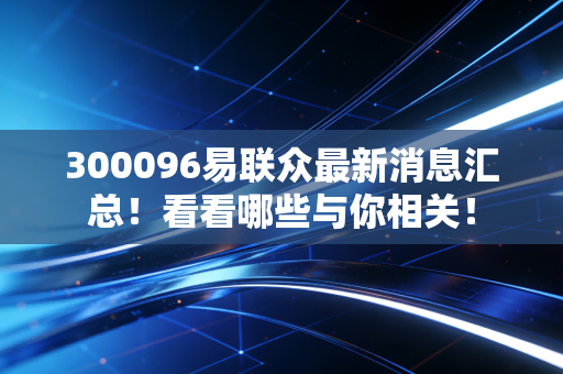 300096易联众最新消息汇总!看看哪些与你相关!