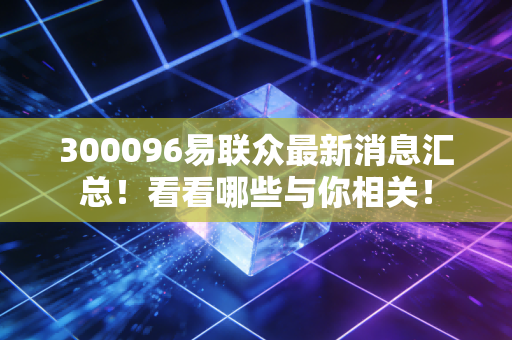 300096易联众最新消息汇总!看看哪些与你相关!