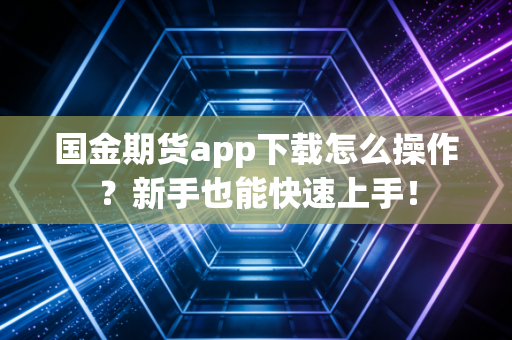 国金期货app下载怎么操作?新手也能快速上手!