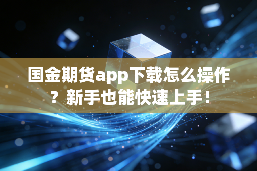 国金期货app下载怎么操作?新手也能快速上手!