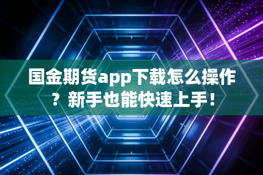 国金期货app下载怎么操作?新手也能快速上手!