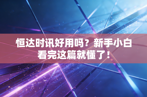 恒达时讯好用吗？新手小白看完这篇就懂了！