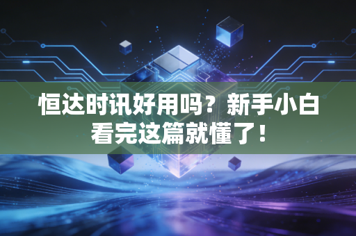 恒达时讯好用吗?新手小白看完这篇就懂了!