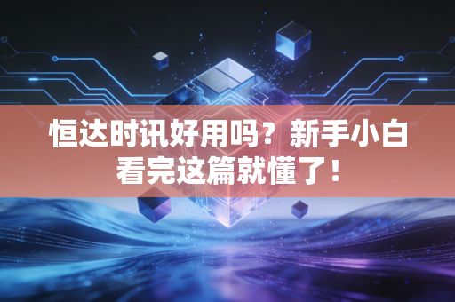 恒达时讯好用吗？新手小白看完这篇就懂了！