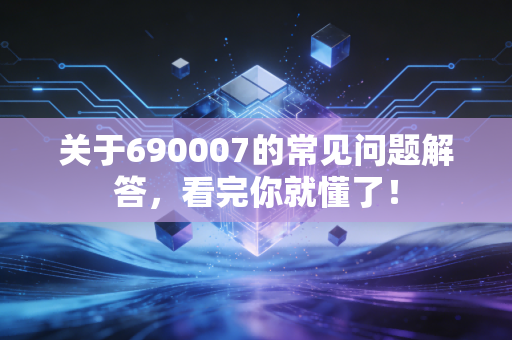 关于690007的常见问题解答，看完你就懂了！