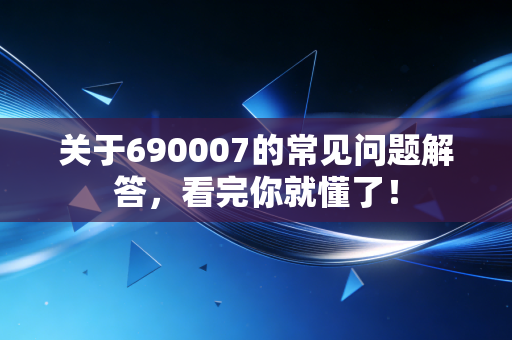 关于690007的常见问题解答，看完你就懂了！