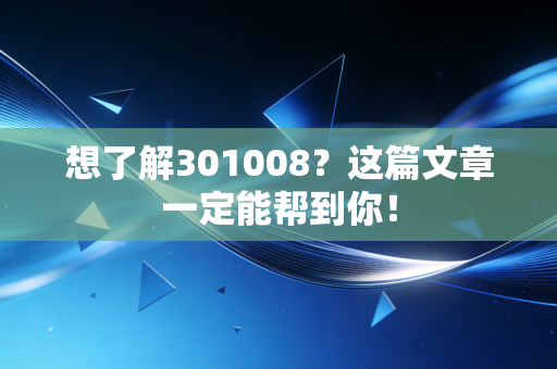 想了解301008?这篇文章一定能帮到你!