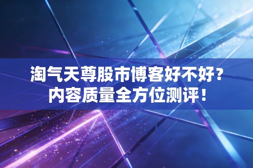 淘气天尊股市博客好不好?内容质量全方位测评!