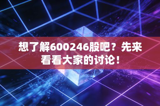 想了解600246股吧?先来看看大家的讨论!