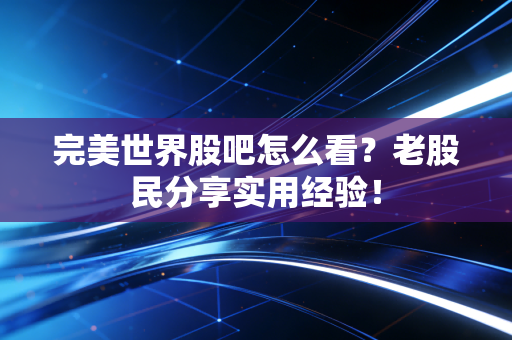 完美世界股吧怎么看?老股民分享实用经验!