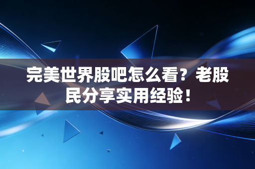 完美世界股吧怎么看?老股民分享实用经验!