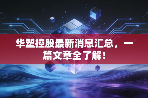 华塑控股最新消息汇总，一篇文章全了解！