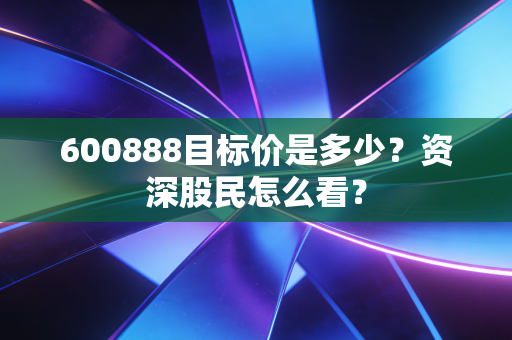 600888目标价是多少？资深股民怎么看？
