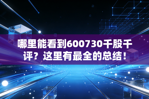 哪里能看到600730千股千评？这里有最全的总结！
