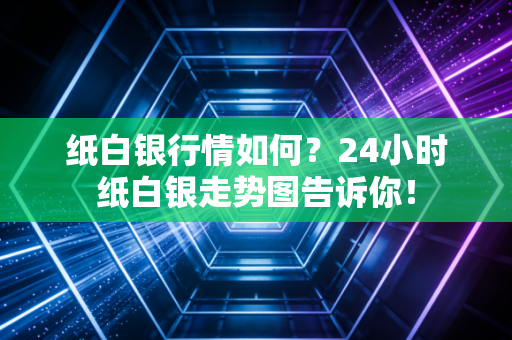 纸白银行情如何？24小时纸白银走势图告诉你！