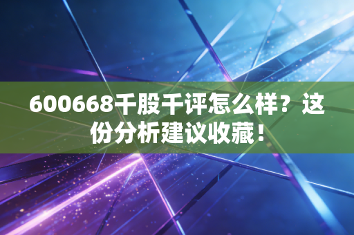 600668千股千评怎么样？这份分析建议收藏！