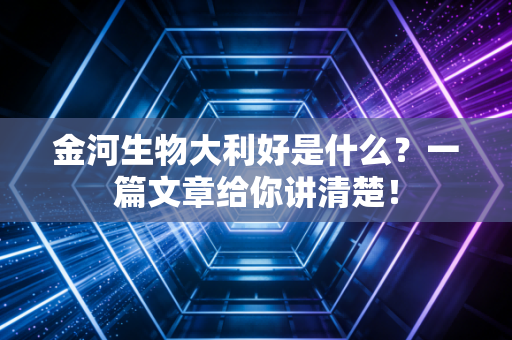 金河生物大利好是什么？一篇文章给你讲清楚！
