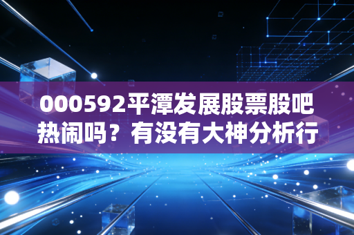 000592平潭发展股票股吧热闹吗?有没有大神分析行情?