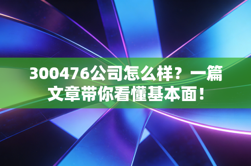 300476公司怎么样?一篇文章带你看懂基本面!