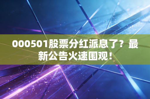 000501股票分红派息了?最新公告火速围观!