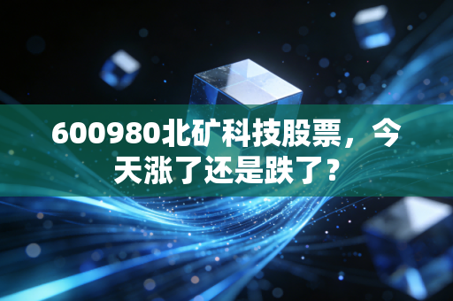 600980北矿科技股票，今天涨了还是跌了？