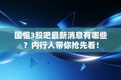 国恒3股吧最新消息有哪些?内行人带你抢先看!