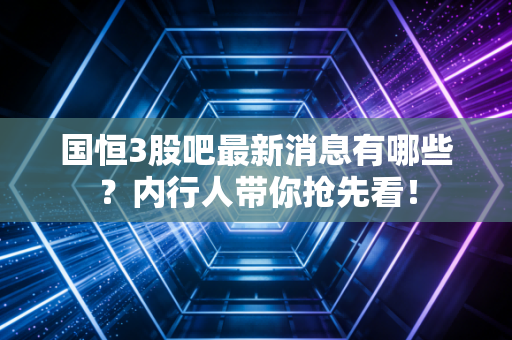 国恒3股吧最新消息有哪些?内行人带你抢先看!