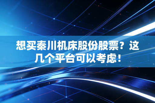 想买秦川机床股份股票?这几个平台可以考虑!