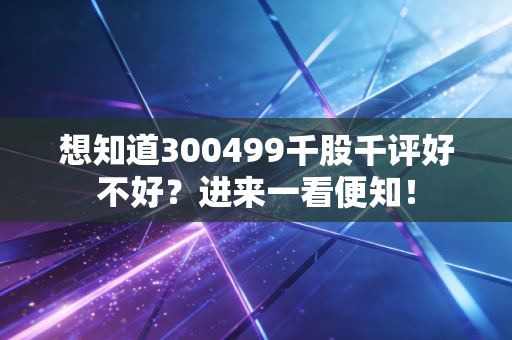 想知道300499千股千评好不好？进来一看便知！