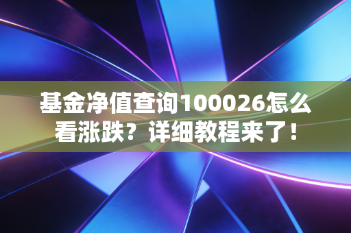 基金净值查询100026怎么看涨跌?详细教程来了!