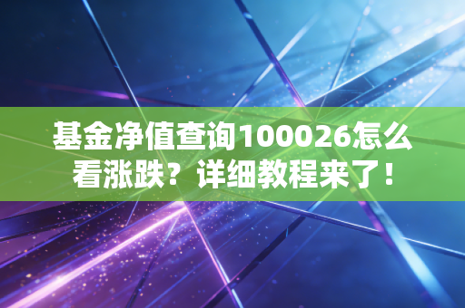 基金净值查询100026怎么看涨跌?详细教程来了!