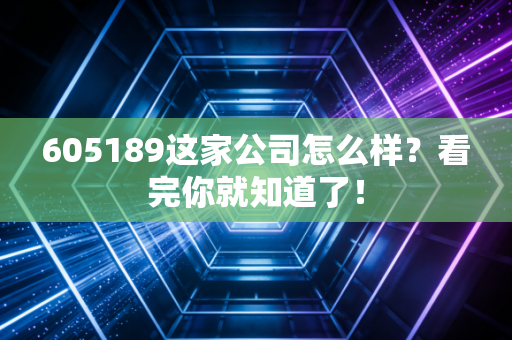 605189这家公司怎么样？看完你就知道了！