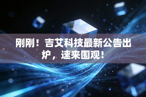 刚刚！吉艾科技最新公告出炉，速来围观！