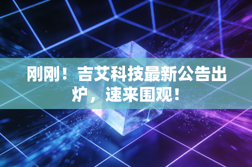 刚刚！吉艾科技最新公告出炉，速来围观！