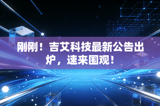 刚刚！吉艾科技最新公告出炉，速来围观！