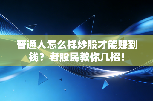 普通人怎么样炒股才能赚到钱?老股民教你几招!