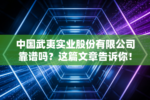 中国武夷实业股份有限公司靠谱吗?这篇文章告诉你!