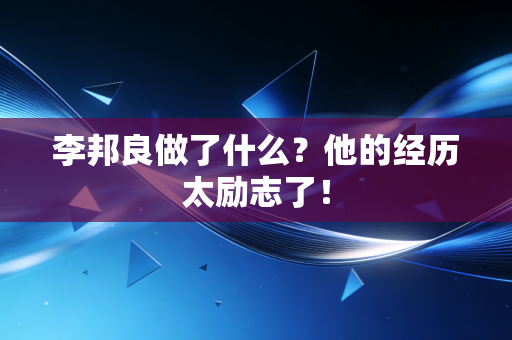 李邦良做了什么？他的经历太励志了！