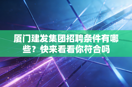 厦门建发集团招聘条件有哪些？快来看看你符合吗