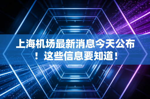 上海机场最新消息今天公布!这些信息要知道!