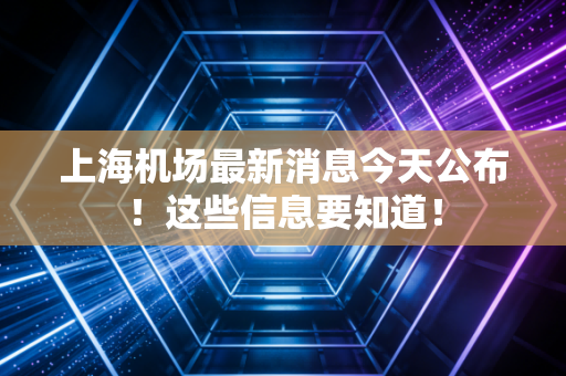 上海机场最新消息今天公布!这些信息要知道!