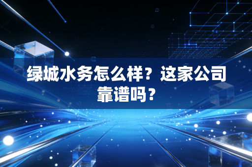 绿城水务怎么样?这家公司靠谱吗?