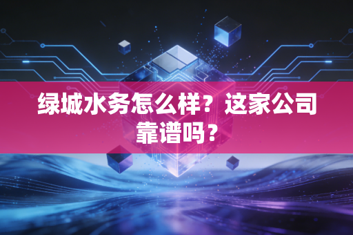绿城水务怎么样?这家公司靠谱吗?