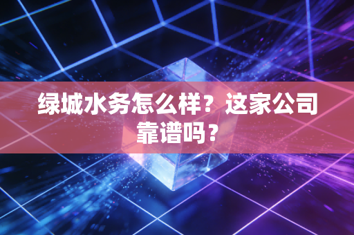 绿城水务怎么样?这家公司靠谱吗?