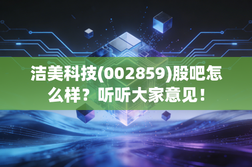 洁美科技(002859)股吧怎么样？听听大家意见！
