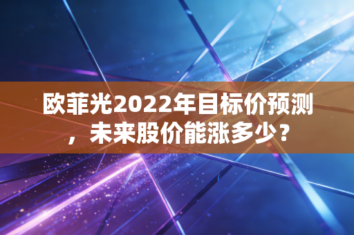 欧菲光2022年目标价预测,未来股价能涨多少?