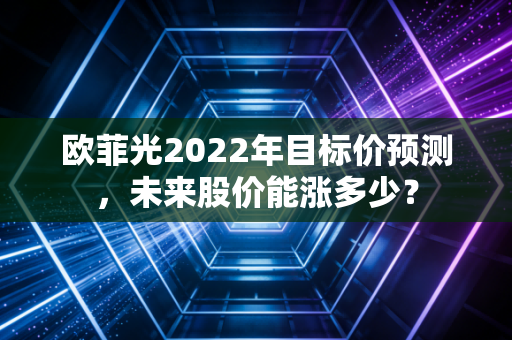 欧菲光2022年目标价预测，未来股价能涨多少？
