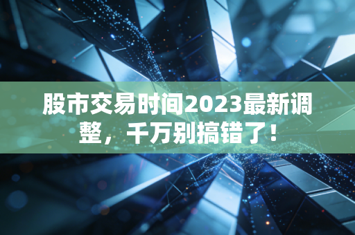 股市交易时间2023最新调整,千万别搞错了!