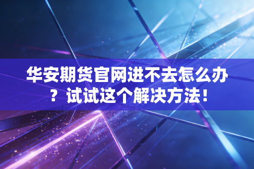 华安期货官网进不去怎么办？试试这个解决方法！