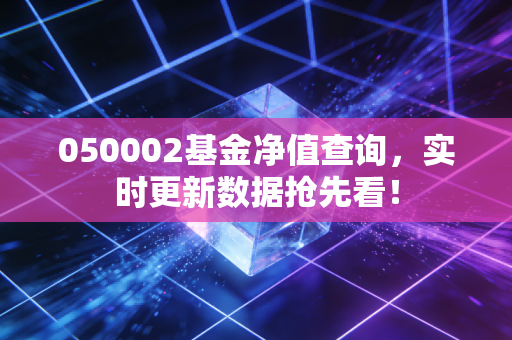 050002基金净值查询，实时更新数据抢先看！